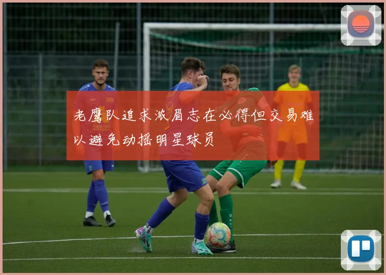 老鹰队追求浓眉志在必得但交易难以避免动摇明星球员