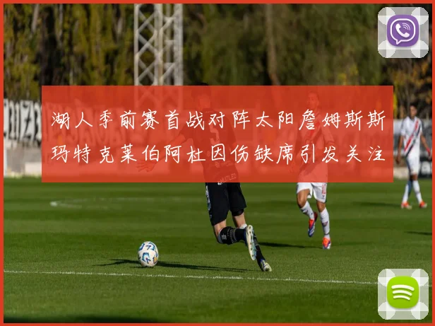湖人季前赛首战对阵太阳詹姆斯斯玛特克莱伯阿杜因伤缺席引发关注