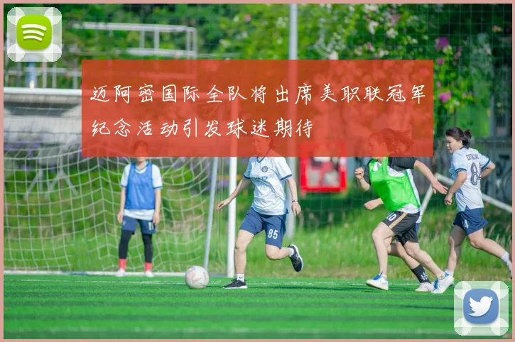 迈阿密国际全队将出席美职联冠军纪念活动引发球迷期待