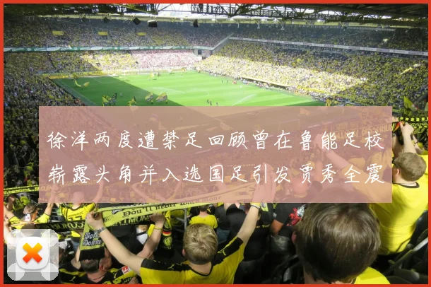 徐洋两度遭禁足回顾曾在鲁能足校崭露头角并入选国足引发贾秀全震惊