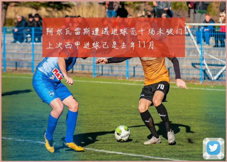 阿尔瓦雷斯遭遇进球荒十场未破门上次西甲进球已是去年11月