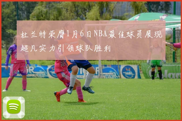 杜兰特荣膺1月6日NBA最佳球员展现超凡实力引领球队胜利