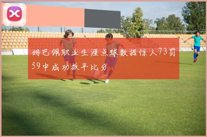 姆巴佩职业生涯点球数据惊人73罚59中成功扳平比分
