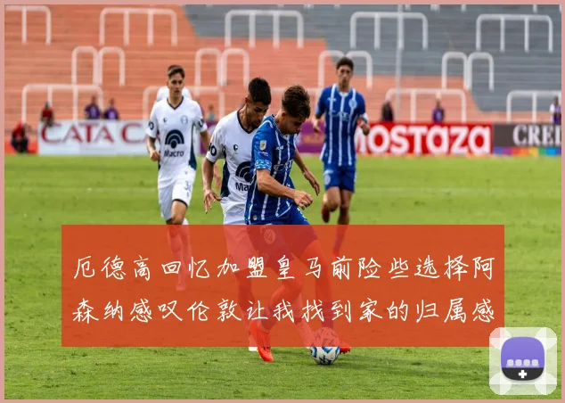 厄德高回忆加盟皇马前险些选择阿森纳感叹伦敦让我找到家的归属感