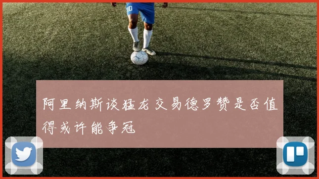 阿里纳斯谈猛龙交易德罗赞是否值得或许能争冠