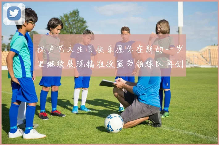 祝卢艺文生日快乐愿你在新的一岁里继续展现精准投篮带领球队再创辉煌成就