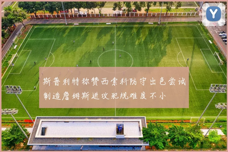 斯普利特称赞西索科防守出色尝试制造詹姆斯进攻犯规难度不小
