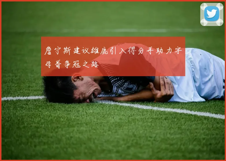 詹宁斯建议雄鹿引入得分手助力字母哥争冠之路