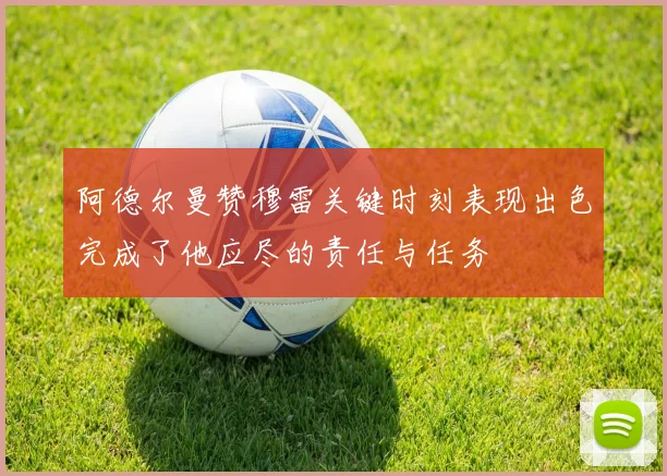 阿德尔曼赞穆雷关键时刻表现出色完成了他应尽的责任与任务