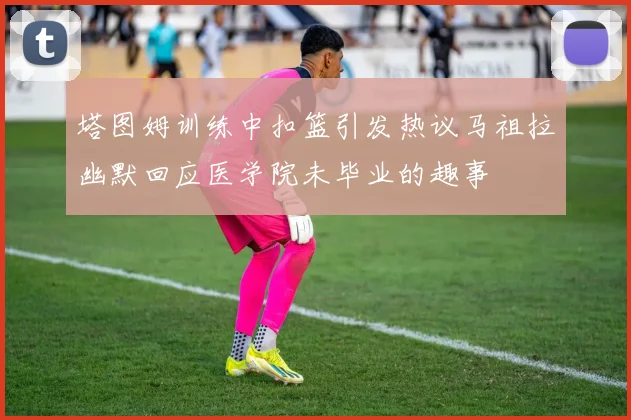 塔图姆训练中扣篮引发热议马祖拉幽默回应医学院未毕业的趣事