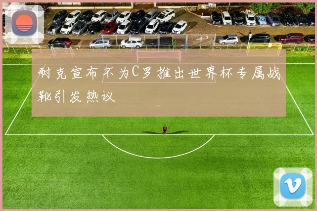 耐克宣布不为C罗推出世界杯专属战靴引发热议