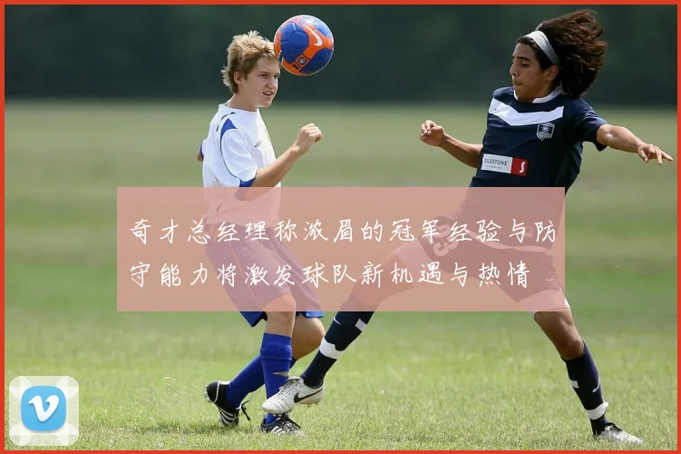 奇才总经理称浓眉的冠军经验与防守能力将激发球队新机遇与热情