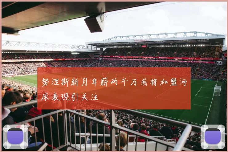 努涅斯新月年薪两千万或将加盟河床表现引关注