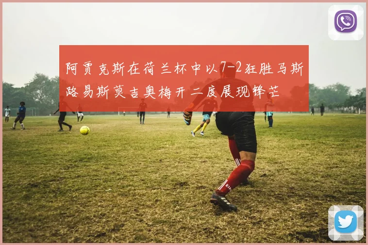 阿贾克斯在荷兰杯中以7-2狂胜马斯路易斯莫吉奥梅开二度展现锋芒