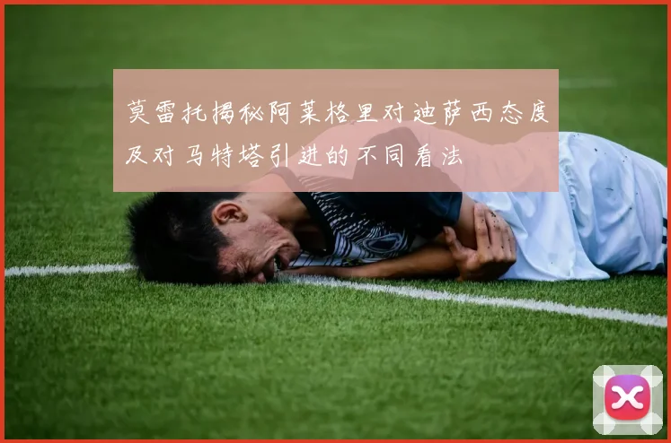 莫雷托揭秘阿莱格里对迪萨西态度及对马特塔引进的不同看法