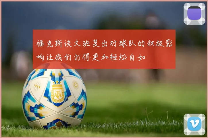福克斯谈文班复出对球队的积极影响让我们打得更加轻松自如
