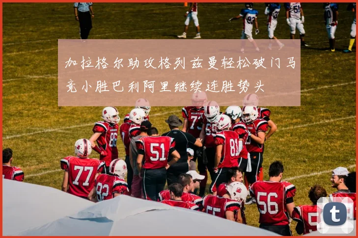 加拉格尔助攻格列兹曼轻松破门马竞小胜巴利阿里继续连胜势头