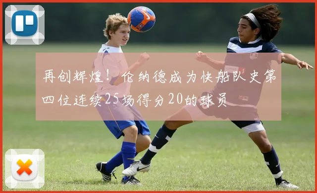 再创辉煌！伦纳德成为快船队史第四位连续25场得分20的球员