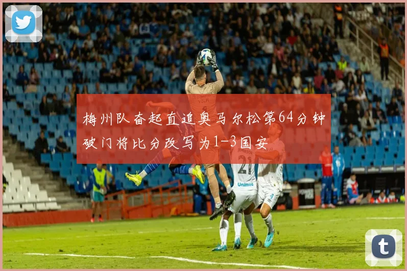 梅州队奋起直追奥马尔松第64分钟破门将比分改写为1-3国安