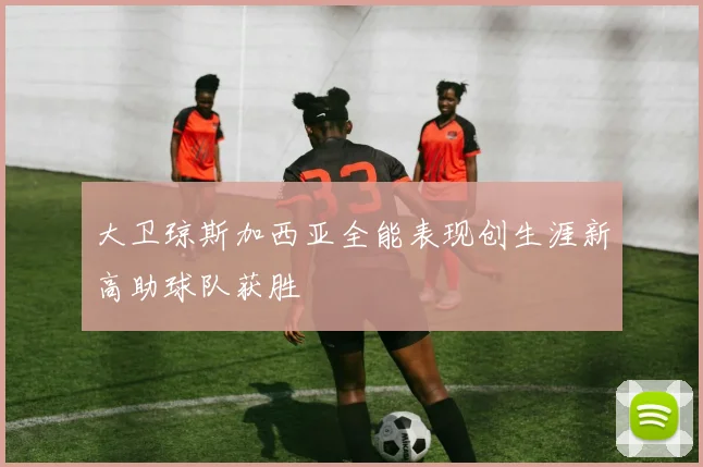 大卫琼斯加西亚全能表现创生涯新高助球队获胜