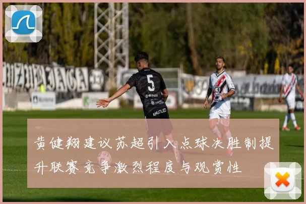 黄健翔建议苏超引入点球决胜制提升联赛竞争激烈程度与观赏性