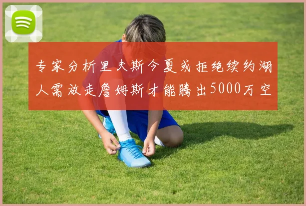 专家分析里夫斯今夏或拒绝续约湖人需放走詹姆斯才能腾出5000万空间