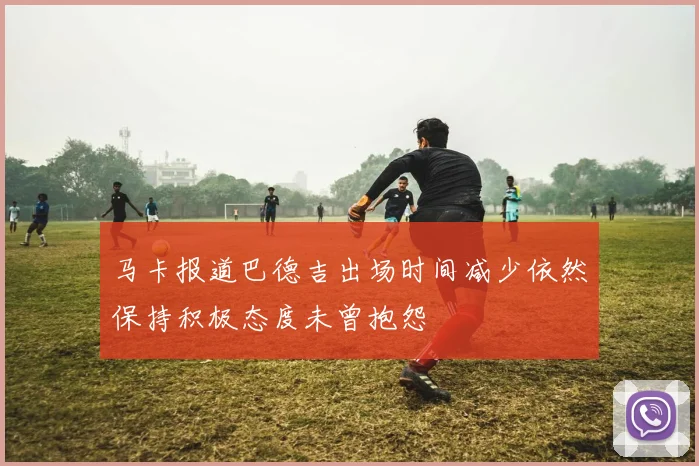 马卡报道巴德吉出场时间减少依然保持积极态度未曾抱怨