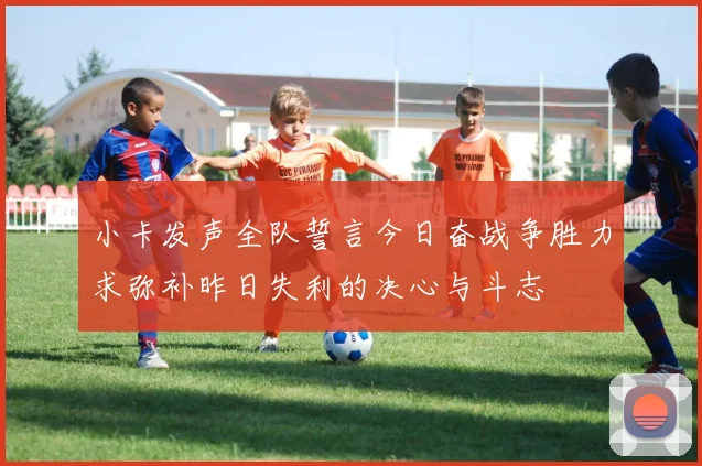 小卡发声全队誓言今日奋战争胜力求弥补昨日失利的决心与斗志